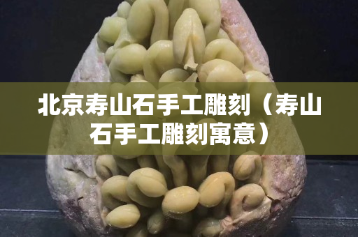 北京壽山石手工雕刻（壽山石手工雕刻寓意）