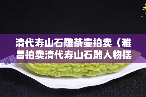 清代壽山石雕茶壺拍賣（雅昌拍賣清代壽山石雕人物擺件）