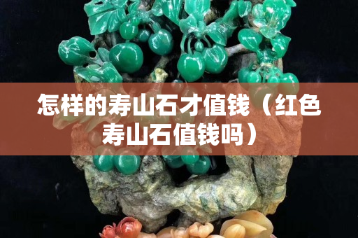 怎樣的壽山石才值錢（紅色壽山石值錢嗎）