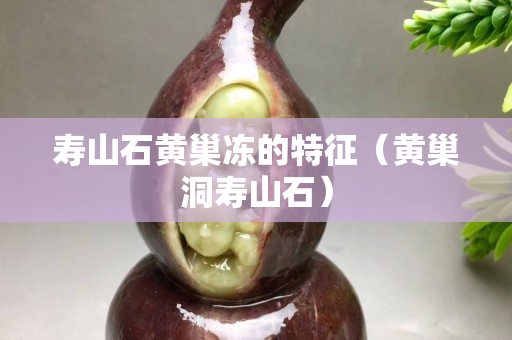 壽山石黃巢凍的特征（黃巢洞壽山石）