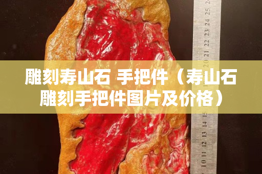 雕刻壽山石 手把件（壽山石雕刻手把件圖片及價格）