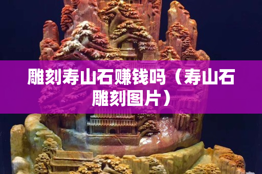 雕刻壽山石賺錢嗎（壽山石雕刻圖片）