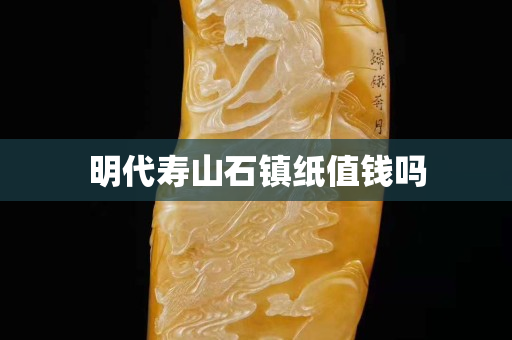明代壽山石鎮紙值錢嗎