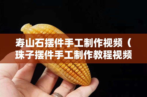 壽山石擺件手工制作視頻（珠子擺件手工制作教程視頻）