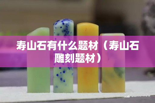 壽山石有什么題材（壽山石雕刻題材）