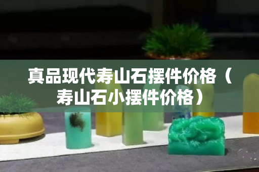 真品現代壽山石擺件價格（壽山石小擺件價格）