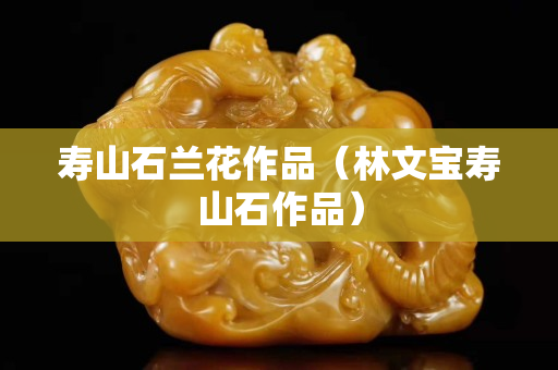 壽山石蘭花作品（林文寶壽山石作品）
