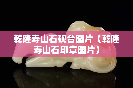 乾隆壽山石硯臺圖片（乾隆壽山石印章圖片）