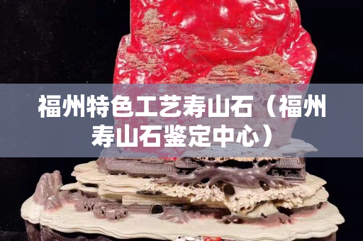 福州特色工藝壽山石（福州壽山石鑒定中心）