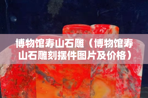 博物館壽山石雕（博物館壽山石雕刻擺件圖片及價格）