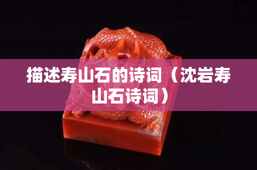 描述壽山石的詩詞（沈巖壽山石詩詞）