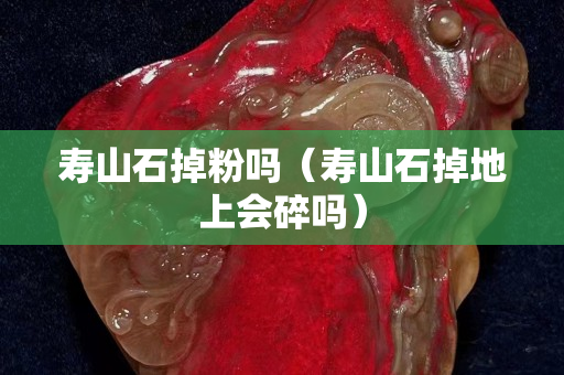 壽山石掉粉嗎（壽山石掉地上會碎嗎）
