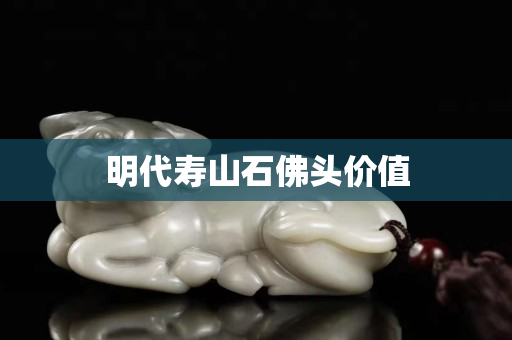 明代壽山石佛頭價值