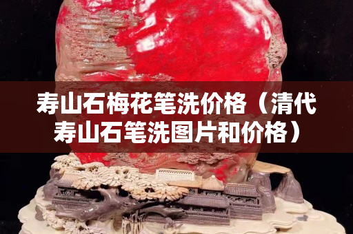 壽山石梅花筆洗價格（清代壽山石筆洗圖片和價格）