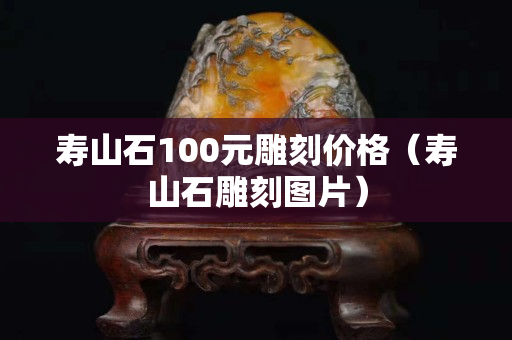 壽山石100元雕刻價格（壽山石雕刻圖片）