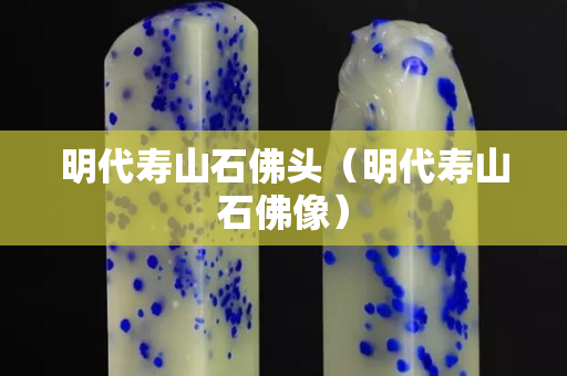 明代壽山石佛頭（明代壽山石佛像）