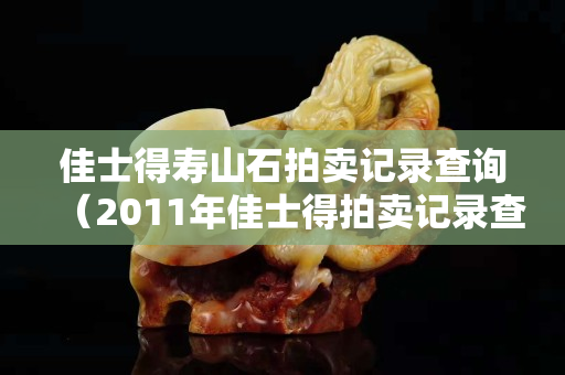 佳士得壽山石拍賣記錄查詢（2011年佳士得拍賣記錄查詢）