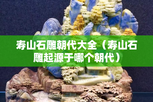 壽山石雕朝代大全（壽山石雕起源于哪個朝代）