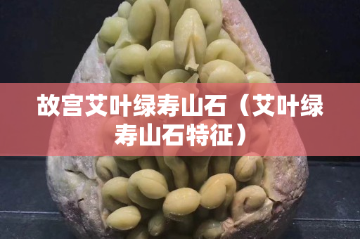 故宮艾葉綠壽山石（艾葉綠壽山石特征）