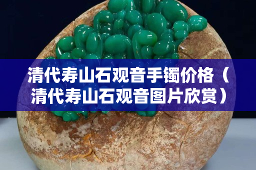 清代壽山石觀音手鐲價格（清代壽山石觀音圖片欣賞）