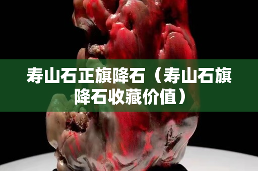 壽山石正旗降石（壽山石旗降石收藏價(jià)值）