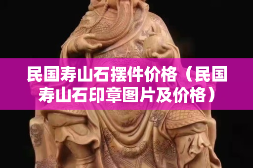 民國壽山石擺件價格（民國壽山石印章圖片及價格）