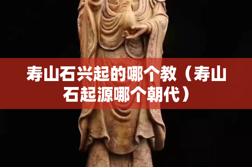 壽山石興起的哪個教（壽山石起源哪個朝代）