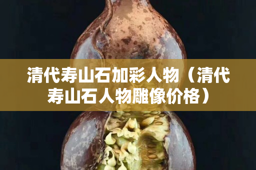 清代壽山石加彩人物（清代壽山石人物雕像價格）