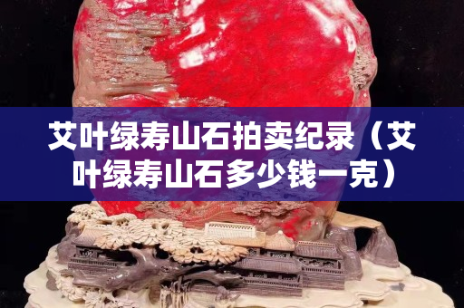 艾葉綠壽山石拍賣紀錄（艾葉綠壽山石多少錢一克）