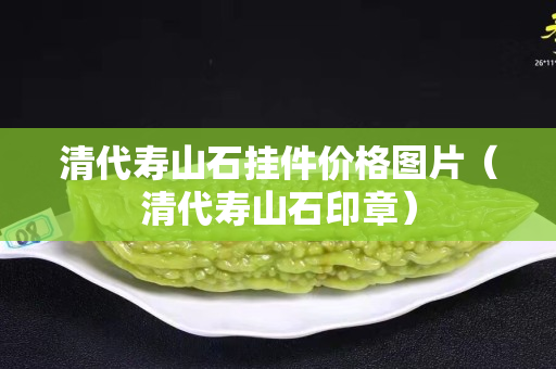清代壽山石掛件價格圖片（清代壽山石印章）
