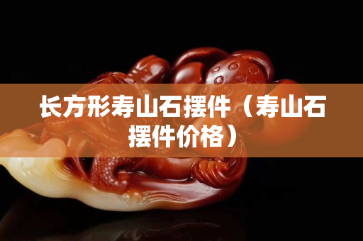 長方形壽山石擺件（壽山石擺件價格）