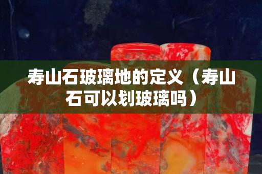 壽山石玻璃地的定義（壽山石可以劃玻璃嗎）