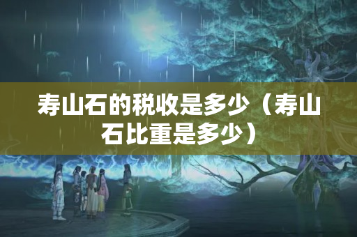 壽山石的稅收是多少（壽山石比重是多少）