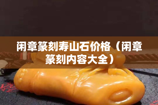 閑章篆刻壽山石價格（閑章篆刻內容大全）