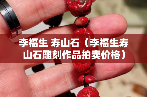 李福生 壽山石（李福生壽山石雕刻作品拍賣價格）