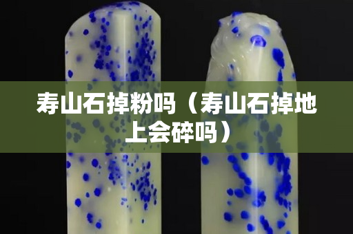 壽山石掉粉嗎（壽山石掉地上會碎嗎）