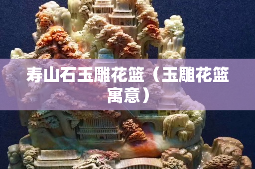 壽山石玉雕花籃（玉雕花籃寓意）