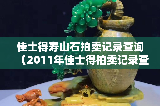 佳士得壽山石拍賣記錄查詢（2011年佳士得拍賣記錄查詢）