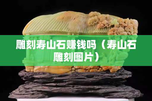 雕刻壽山石賺錢嗎（壽山石雕刻圖片）