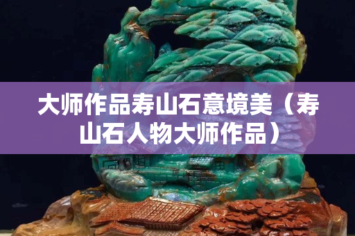 大師作品壽山石意境美（壽山石人物大師作品）