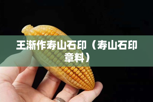 王漸作壽山石印（壽山石印章料）