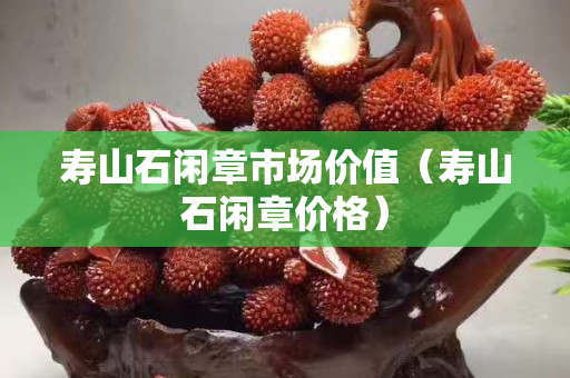 壽山石閑章市場價值（壽山石閑章價格）