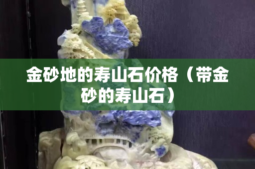 金砂地的壽山石價格（帶金砂的壽山石）