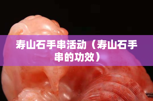 壽山石手串活動（壽山石手串的功效）
