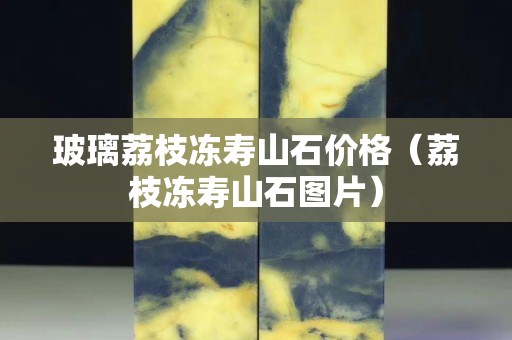 玻璃荔枝凍壽山石價格（荔枝凍壽山石圖片）