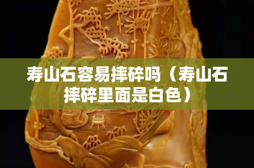 壽山石容易摔碎嗎（壽山石摔碎里面是白色）