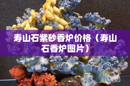 壽山石紫砂香爐價格（壽山石香爐圖片）