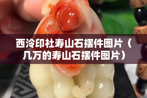 西泠印社壽山石擺件圖片（幾萬的壽山石擺件圖片）
