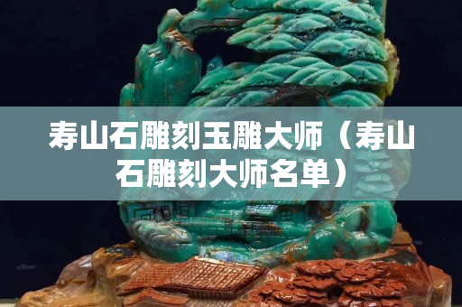 壽山石雕刻玉雕大師（壽山石雕刻大師名單）