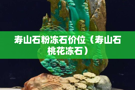 壽山石粉凍石價(jià)位（壽山石桃花凍石）